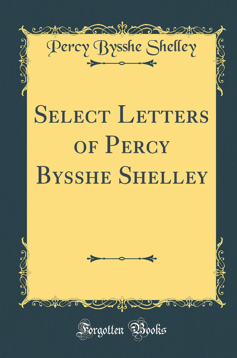 Select Letters of Percy Bysshe Shelley (Classic Reprint)