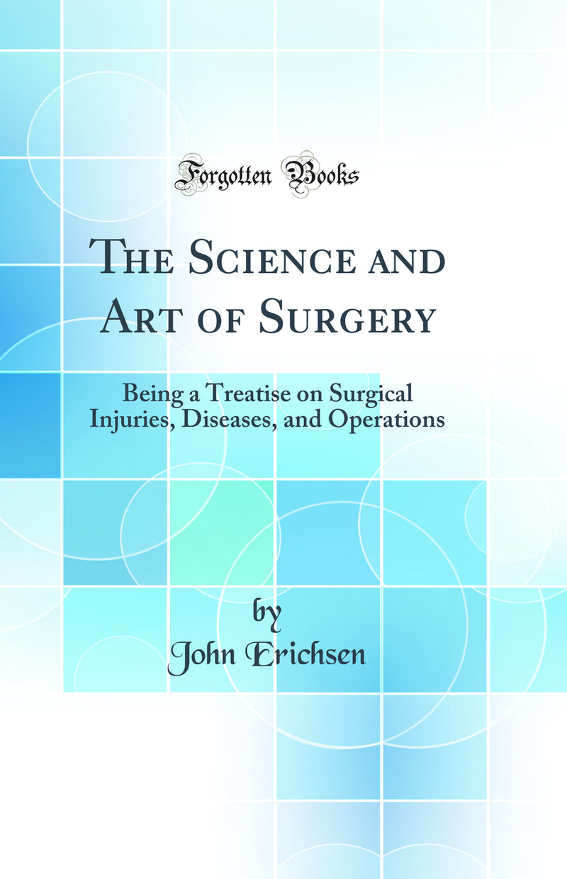 The Science and Art of Surgery: Being a Treatise on Surgical Injuries, Diseases, and Operations (Classic Reprint)