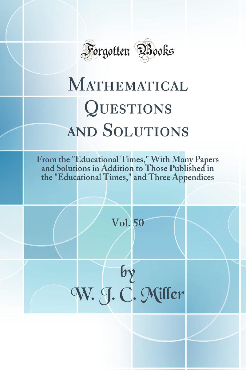 Mathematical Questions and Solutions, Vol. 50: From the Educational Times, With Many Papers and Solutions in Addition to Those Published in the Educational Times, and Three Appendices (Classic Reprint)