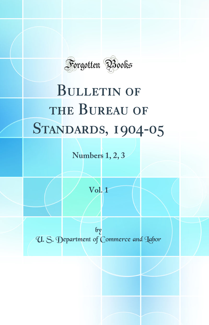 Bulletin of the Bureau of Standards, 1904-05, Vol. 1: Numbers 1, 2, 3 (Classic Reprint)