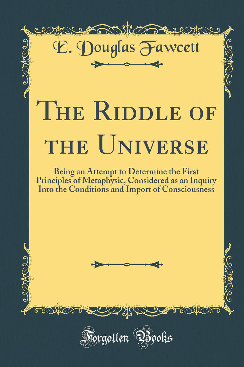 The Riddle of the Universe: Being an Attempt to Determine the First Principles of Metaphysic, Considered as an Inquiry Into the Conditions and Import of Consciousness (Classic Reprint)