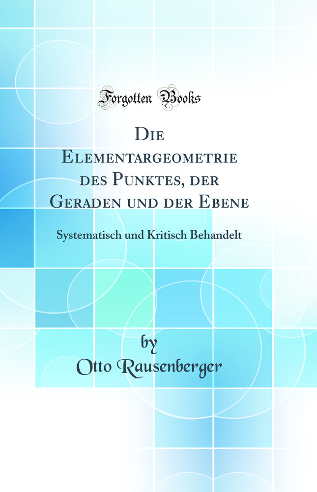 Die Elementargeometrie des Punktes, der Geraden und der Ebene: Systematisch und Kritisch Behandelt (Classic Reprint)