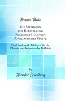Die Methoden zur Herstellung Kolloider Lösungen Anorganischer Stoffe: Ein Hand-und Hilfsbuch für die Chemie und Industrie der Kolloide (Classic Reprint)