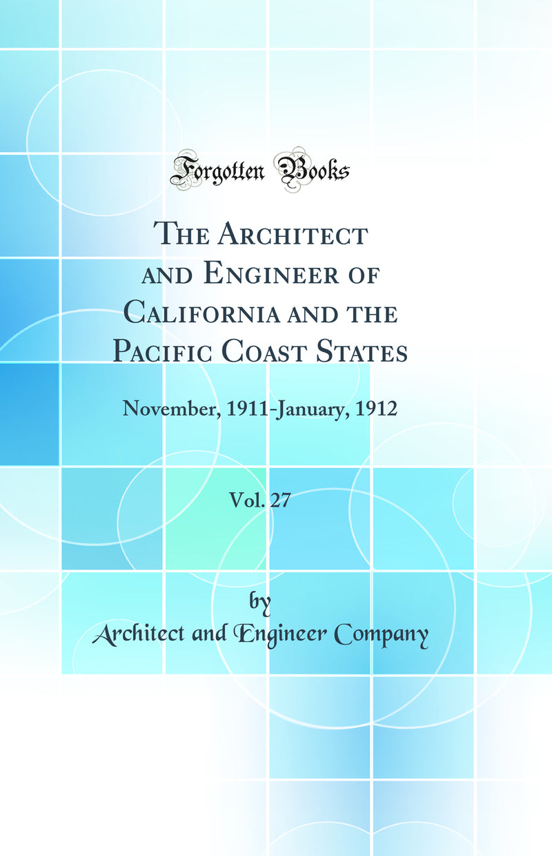 The Architect and Engineer of California and the Pacific Coast States, Vol. 27: November, 1911-January, 1912 (Classic Reprint)