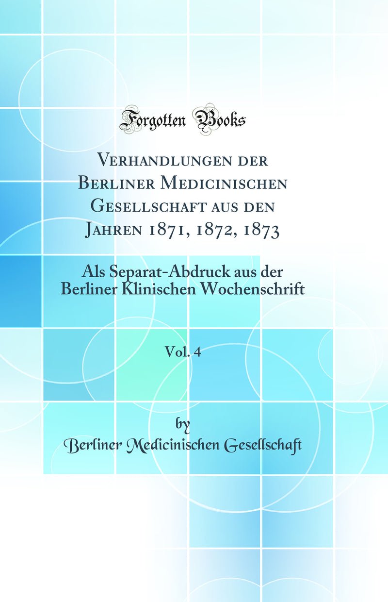 Verhandlungen der Berliner Medicinischen Gesellschaft aus den Jahren 1871, 1872, 1873, Vol. 4: Als Separat-Abdruck aus der Berliner Klinischen Wochenschrift (Classic Reprint)