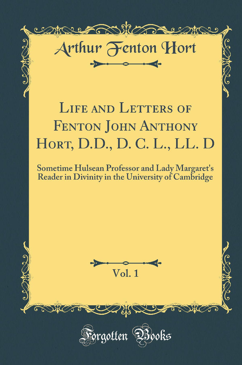 Life and Letters of Fenton John Anthony Hort, D.D., D. C. L., LL. D, Vol. 1: Sometime Hulsean Professor and Lady Margaret''s Reader in Divinity in the University of Cambridge (Classic Reprint)