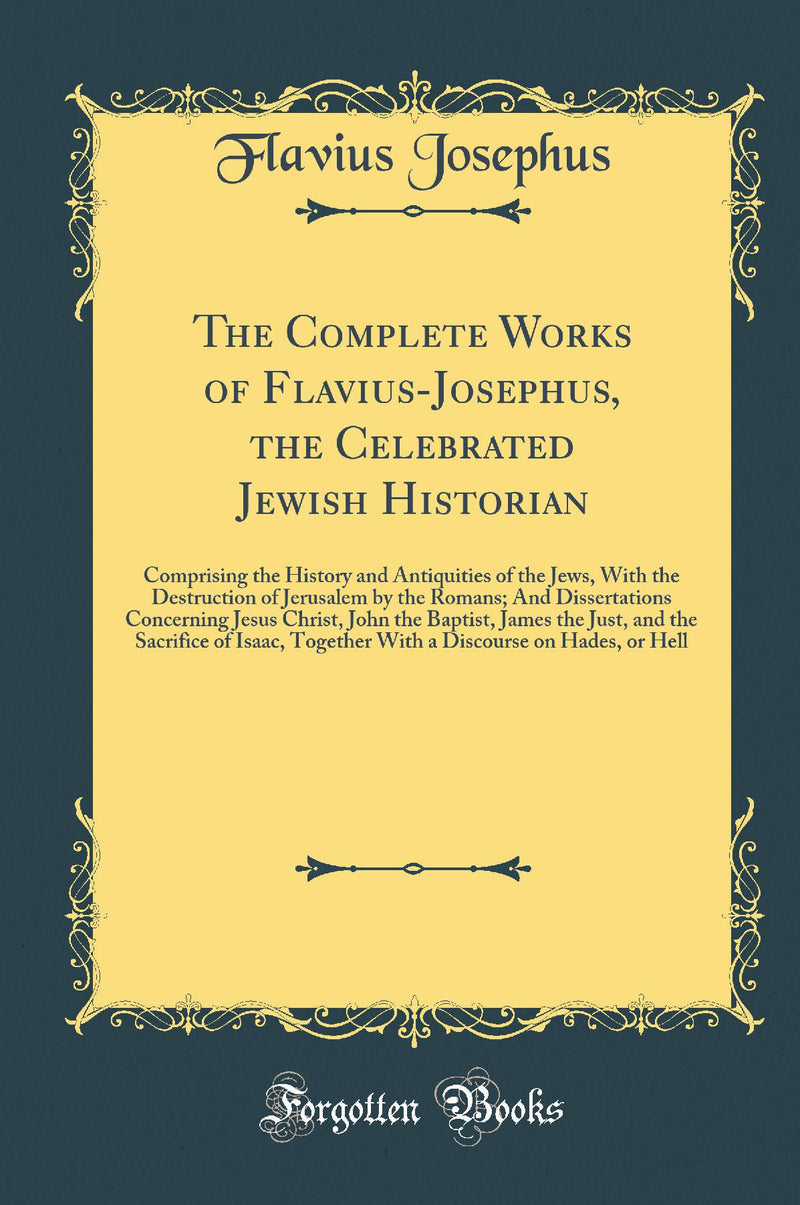 The Complete Works of Flavius-Josephus, the Celebrated Jewish Historian: Comprising the History and Antiquities of the Jews, With the Destruction of Jerusalem by the Romans; And Dissertations Concerning Jesus Christ, John the Baptist, James the Just, an