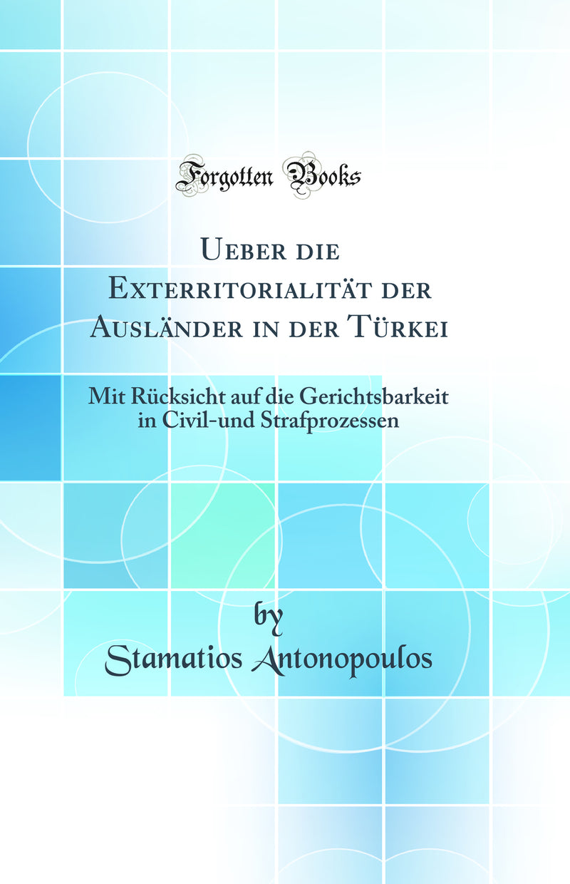 Ueber die Exterritorialität der Ausländer in der Türkei: Mit Rücksicht auf die Gerichtsbarkeit in Civil-und Strafprozessen (Classic Reprint)