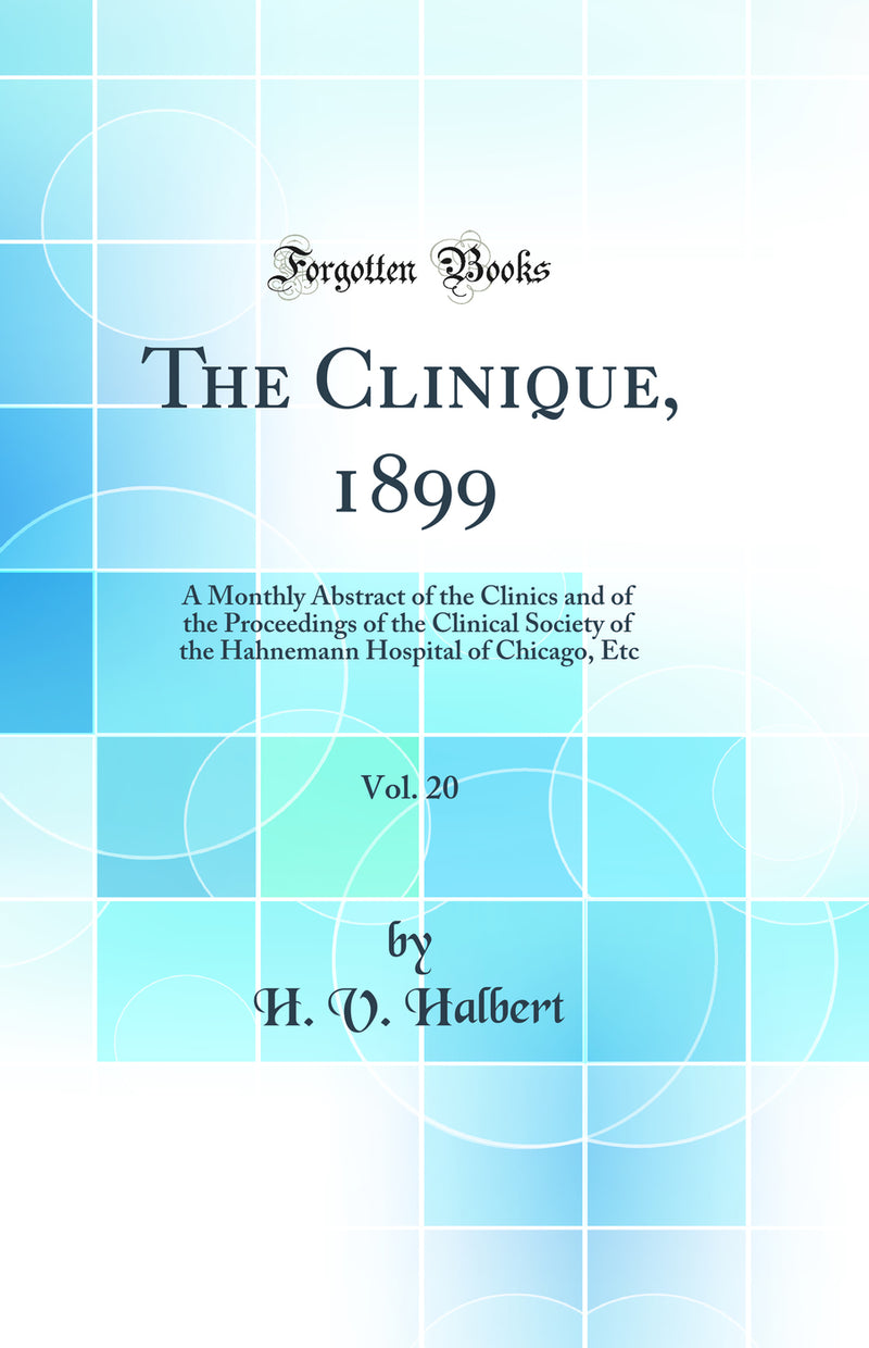 The Clinique, 1899, Vol. 20: A Monthly Abstract of the Clinics and of the Proceedings of the Clinical Society of the Hahnemann Hospital of Chicago, Etc (Classic Reprint)