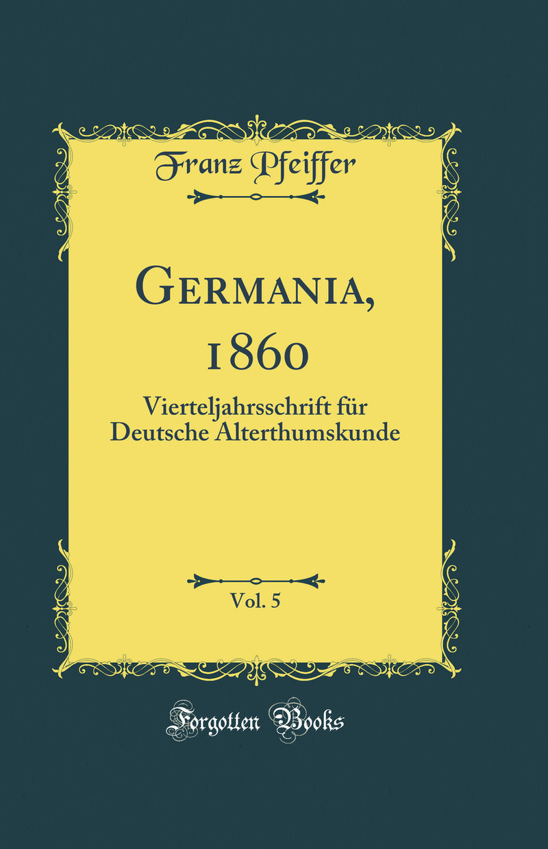 Germania, 1860, Vol. 5: Vierteljahrsschrift für Deutsche Alterthumskunde (Classic Reprint)