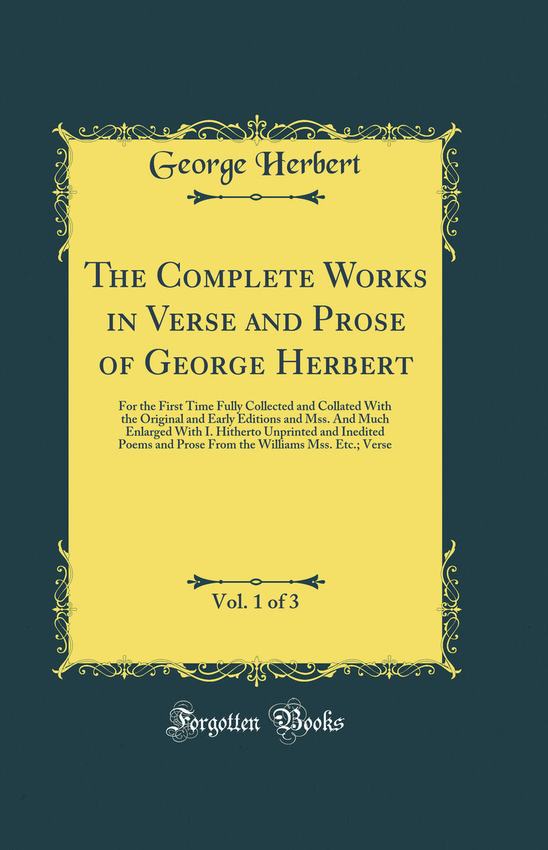 The Complete Works in Verse and Prose of George Herbert, Vol. 1 of 3: For the First Time Fully Collected and Collated With the Original and Early Editions and Mss. And Much Enlarged With I. Hitherto Unprinted and Inedited Poems and Prose From the Williams