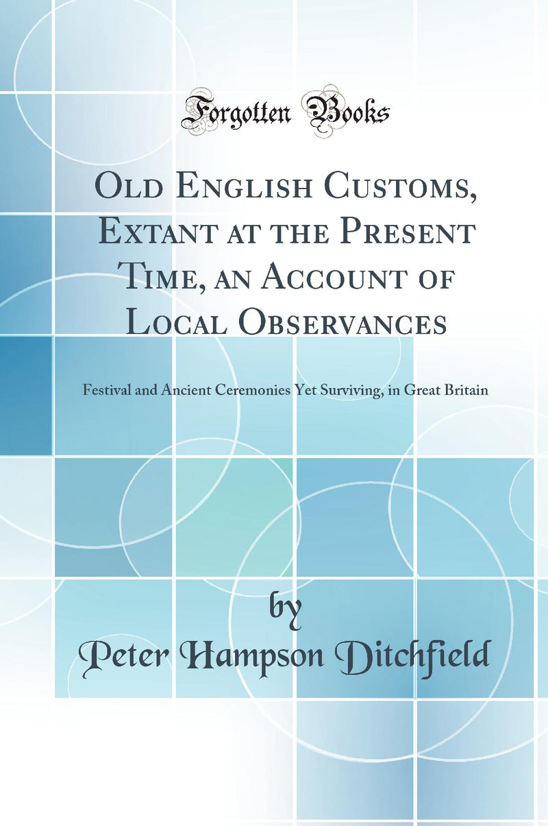 Old English Customs, Extant at the Present Time, an Account of Local Observances: Festival and Ancient Ceremonies Yet Surviving, in Great Britain (Classic Reprint)