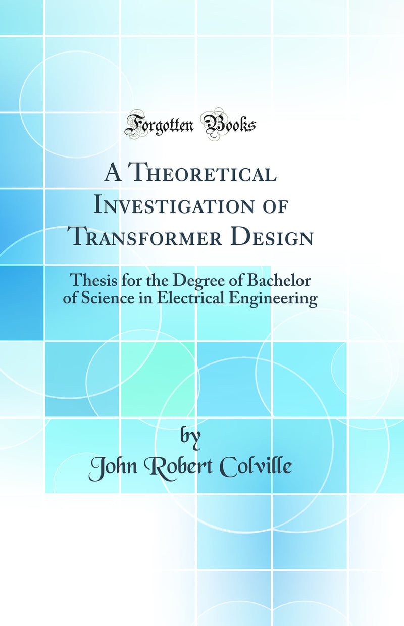 A Theoretical Investigation of Transformer Design: Thesis for the Degree of Bachelor of Science in Electrical Engineering (Classic Reprint)