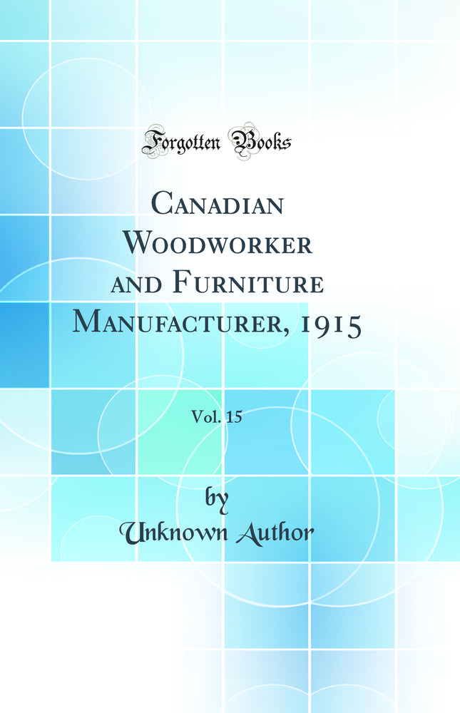 Canadian Woodworker and Furniture Manufacturer, 1915, Vol. 15 (Classic Reprint)