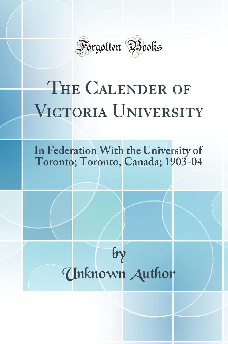 The Calender of Victoria University: In Federation With the University of Toronto; Toronto, Canada; 1903-04 (Classic Reprint)