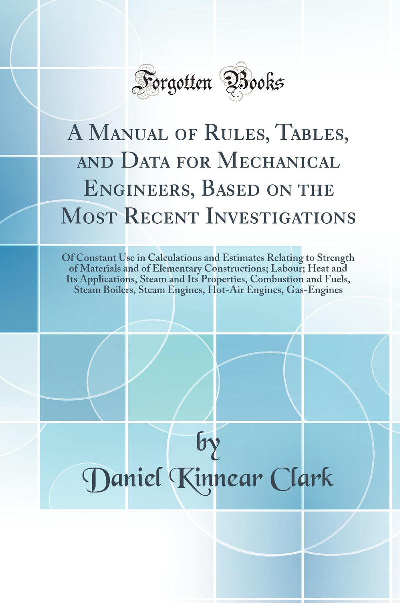 A Manual of Rules, Tables, and Data for Mechanical Engineers, Based on the Most Recent Investigations: Of Constant Use in Calculations and Estimates Relating to Strength of Materials and of Elementary Constructions; Labour; Heat and Its Applications,