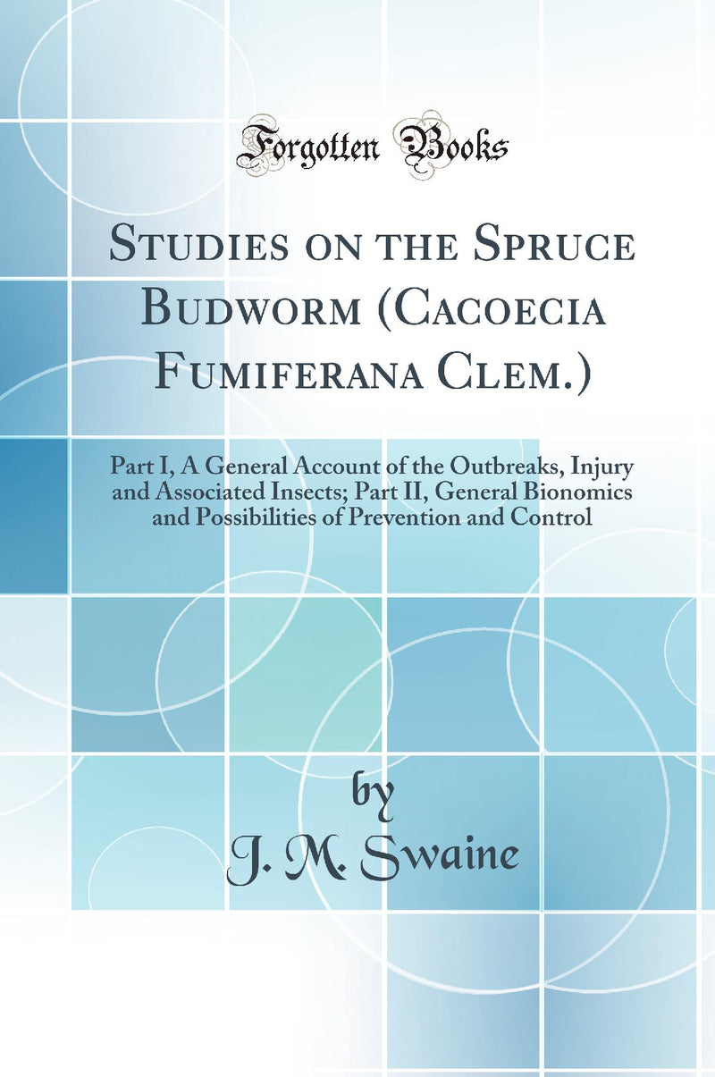 Studies on the Spruce Budworm (Cacoecia Fumiferana Clem.): Part I, A General Account of the Outbreaks, Injury and Associated Insects; Part II, General Bionomics and Possibilities of Prevention and Control (Classic Reprint)