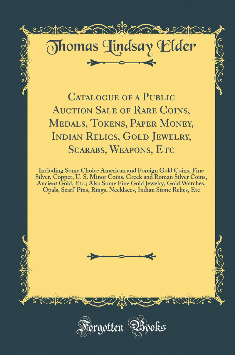Catalogue of a Public Auction Sale of Rare Coins, Medals, Tokens, Paper Money, Indian Relics, Gold Jewelry, Scarabs, Weapons, Etc: Including Some Choice American and Foreign Gold Coins, Fine Silver, Copper, U. S. Minor Coins, Greek and Roman Silver Coins,