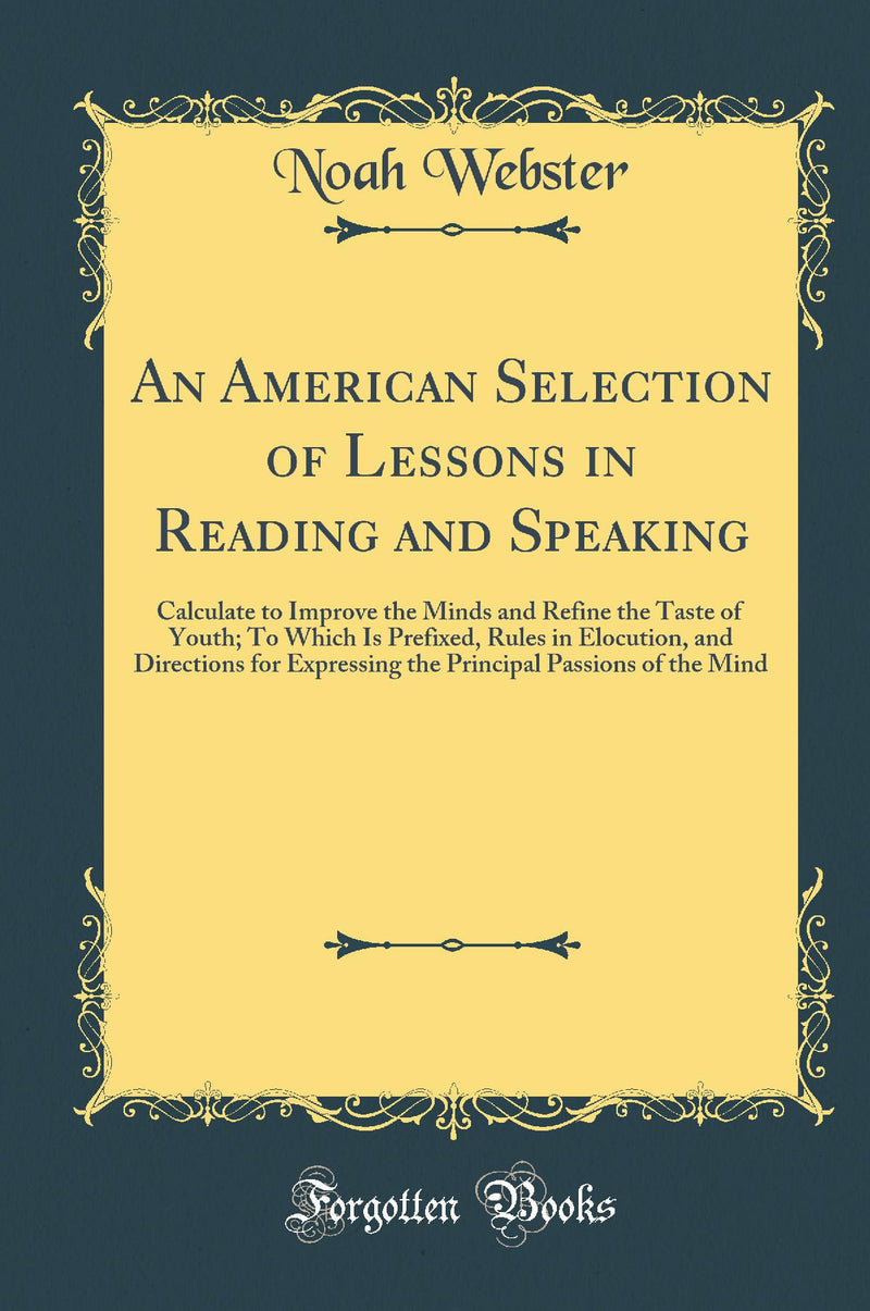 An American Selection of Lessons in Reading and Speaking: Calculate to Improve the Minds and Refine the Taste of Youth; To Which Is Prefixed, Rules in Elocution, and Directions for Expressing the Principal Passions of the Mind (Classic Reprint)