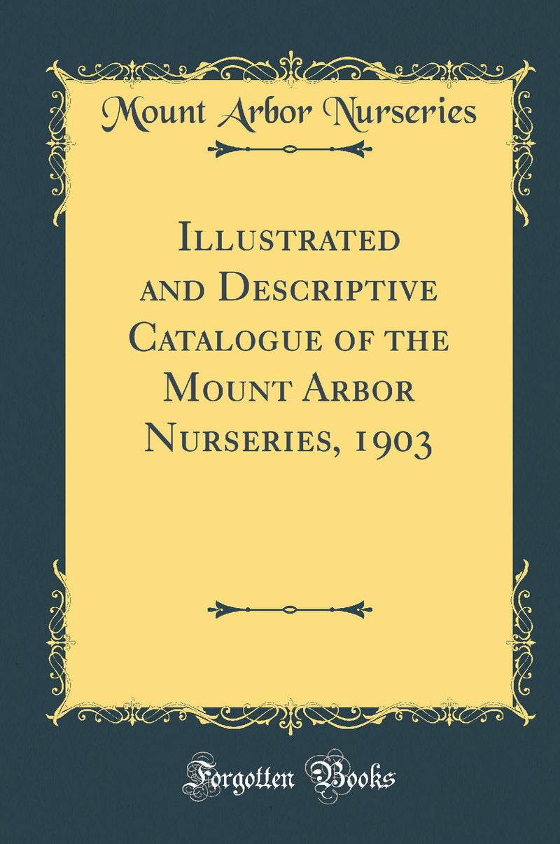 Illustrated and Descriptive Catalogue of the Mount Arbor Nurseries, 1903 (Classic Reprint)