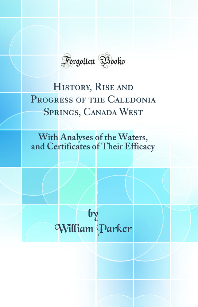 History, Rise and Progress of the Caledonia Springs, Canada West: With Analyses of the Waters, and Certificates of Their Efficacy (Classic Reprint)