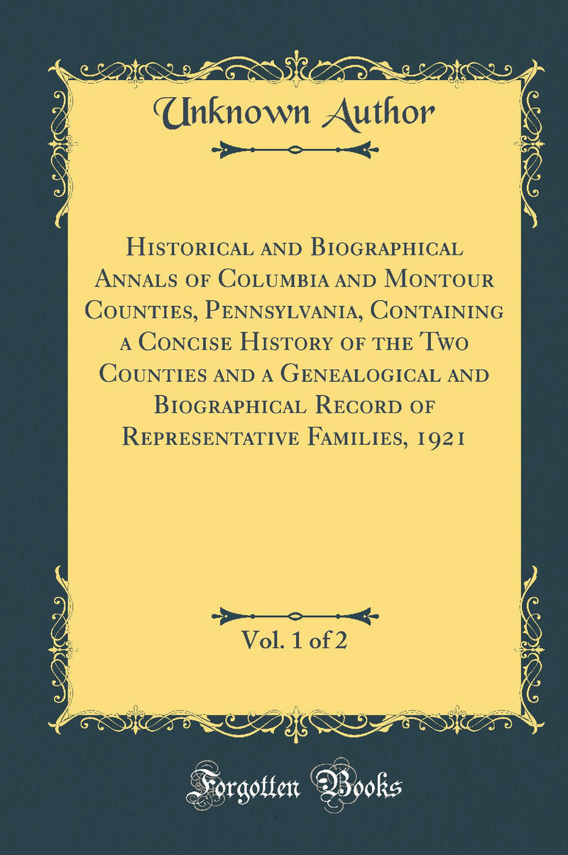 Historical and Biographical Annals of Columbia and Montour Counties, Pennsylvania, Containing a Concise History of the Two Counties and a Genealogical and Biographical Record of Representative Families, 1921, Vol. 1 of 2 (Classic Reprint)