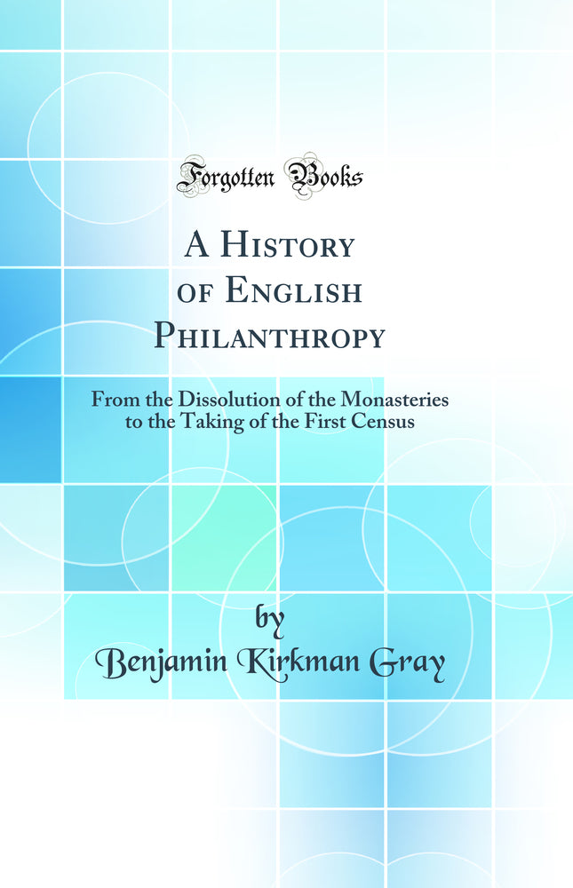 A History of English Philanthropy: From the Dissolution of the Monasteries to the Taking of the First Census (Classic Reprint)