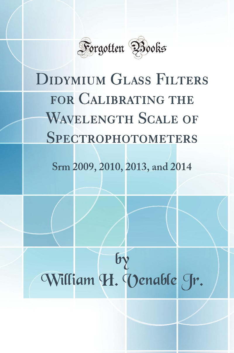 Didymium Glass Filters for Calibrating the Wavelength Scale of Spectrophotometers: Srm 2009, 2010, 2013, and 2014 (Classic Reprint)