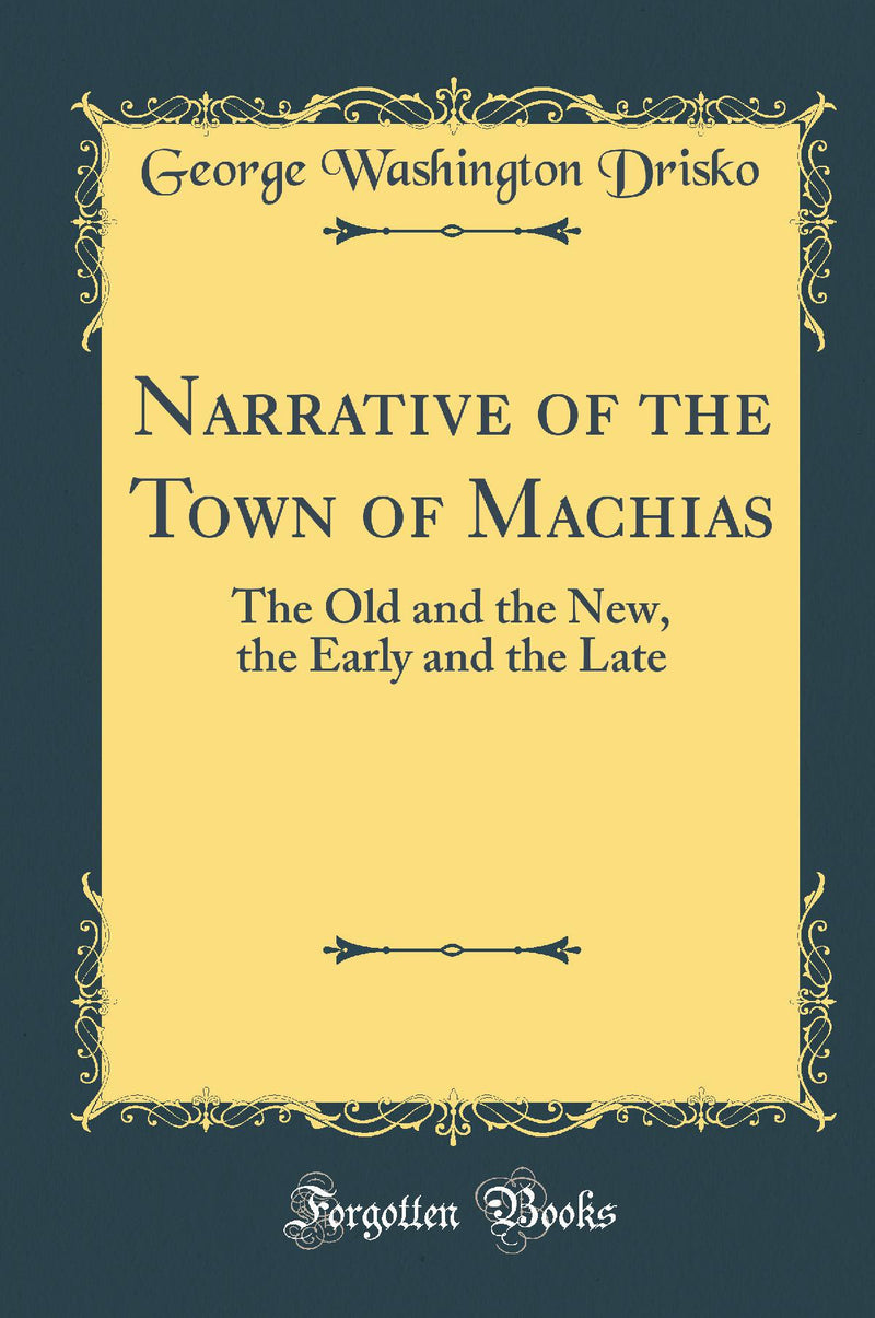 Narrative of the Town of Machias: The Old and the New, the Early and the Late (Classic Reprint)
