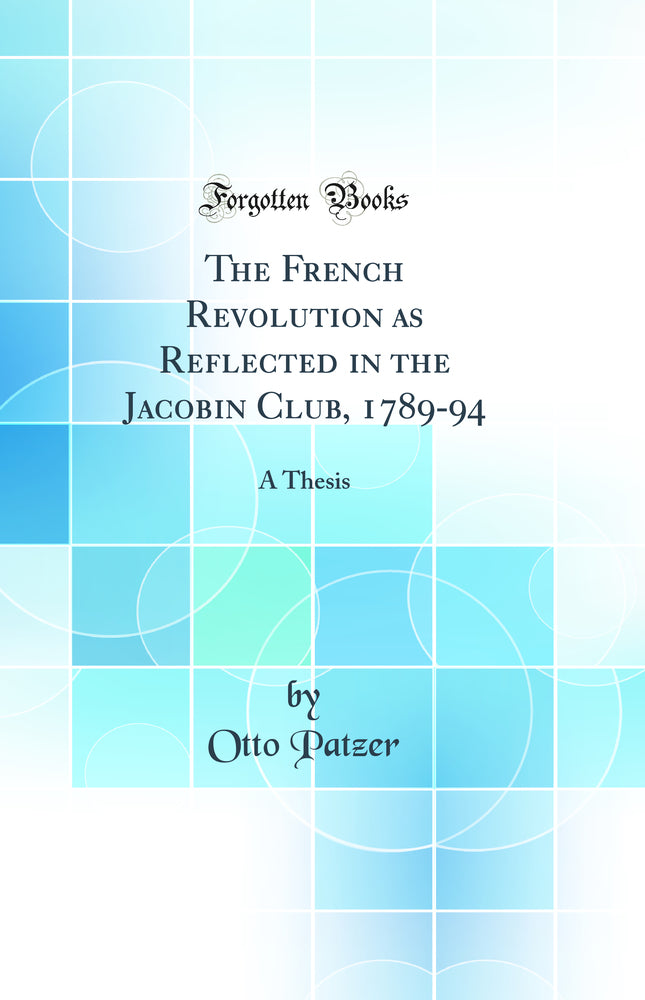 The French Revolution as Reflected in the Jacobin Club, 1789-94: A Thesis (Classic Reprint)