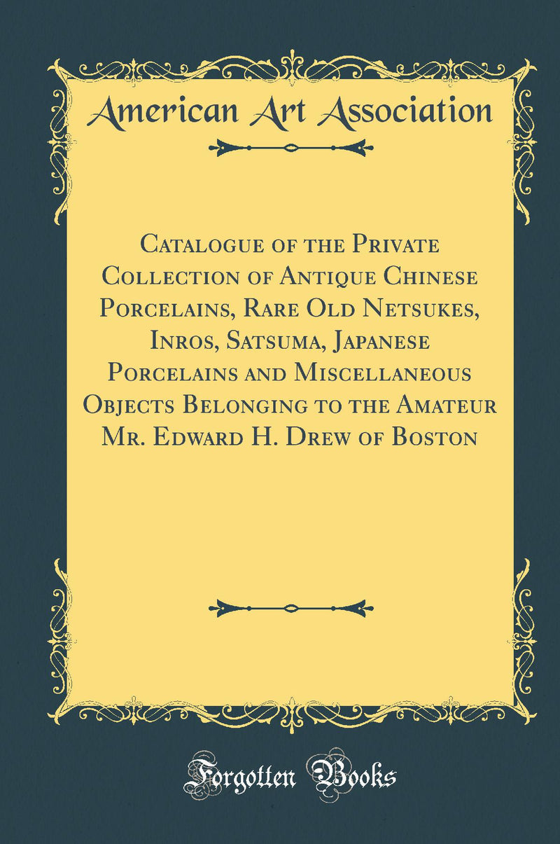 Catalogue of the Private Collection of Antique Chinese Porcelains, Rare Old Netsukes, Inros, Satsuma, Japanese Porcelains and Miscellaneous Objects Belonging to the Amateur Mr. Edward H. Drew of Boston (Classic Reprint)