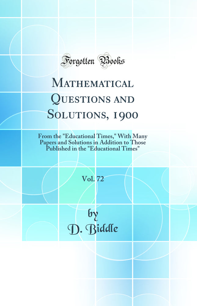 Mathematical Questions and Solutions, 1900, Vol. 72: From the "Educational Times," With Many Papers and Solutions in Addition to Those Published in the "Educational Times" (Classic Reprint)