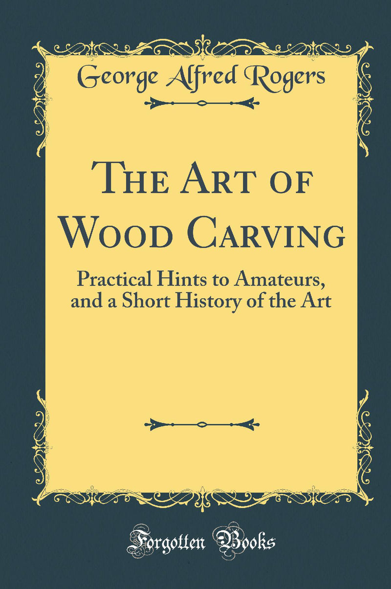 The Art of Wood Carving: Practical Hints to Amateurs, and a Short History of the Art (Classic Reprint)