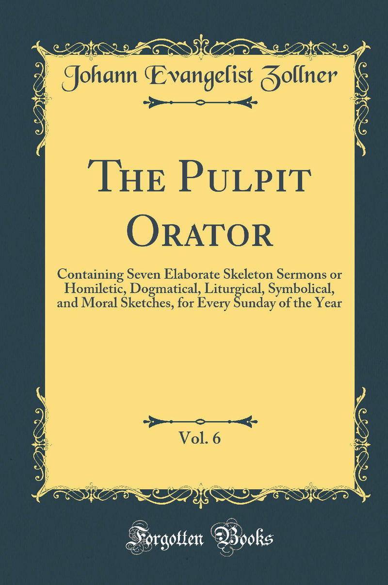 The Pulpit Orator, Vol. 6: Containing Seven Elaborate Skeleton Sermons or Homiletic, Dogmatical, Liturgical, Symbolical, and Moral Sketches, for Every Sunday of the Year (Classic Reprint)
