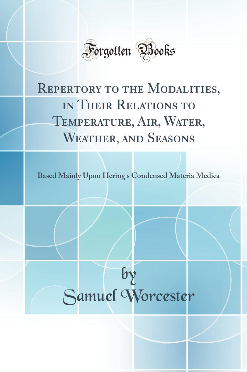 Repertory to the Modalities, in Their Relations to Temperature, Air, Water, Weather, and Seasons: Based Mainly Upon Hering''s Condensed Materia Medica (Classic Reprint)