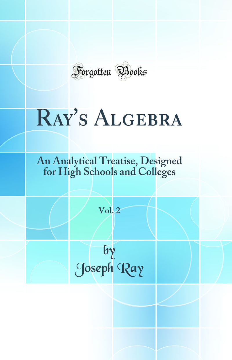 Ray''s Algebra, Vol. 2: An Analytical Treatise, Designed for High Schools and Colleges (Classic Reprint)