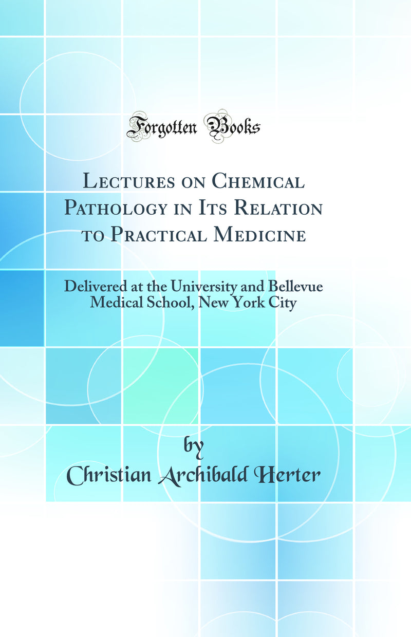 Lectures on Chemical Pathology in Its Relation to Practical Medicine: Delivered at the University and Bellevue Medical School, New York City (Classic Reprint)