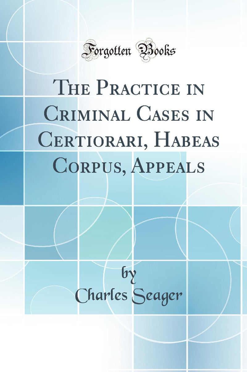 The Practice in Criminal Cases in Certiorari, Habeas Corpus, Appeals (Classic Reprint)