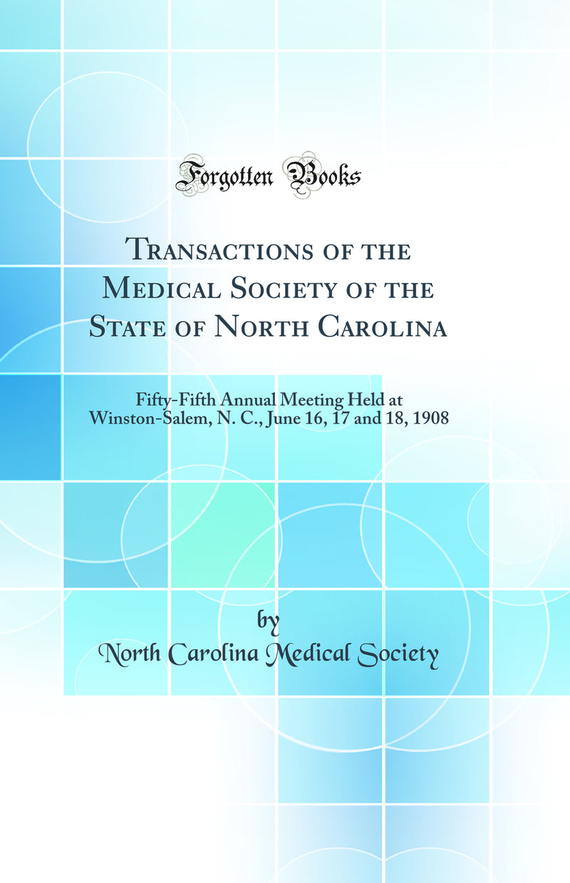 Transactions of the Medical Society of the State of North Carolina: Fifty-Fifth Annual Meeting Held at Winston-Salem, N. C., June 16, 17 and 18, 1908 (Classic Reprint)