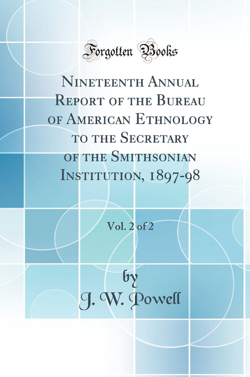 Nineteenth Annual Report of the Bureau of American Ethnology to the Secretary of the Smithsonian Institution, 1897-98, Vol. 2 of 2 (Classic Reprint)