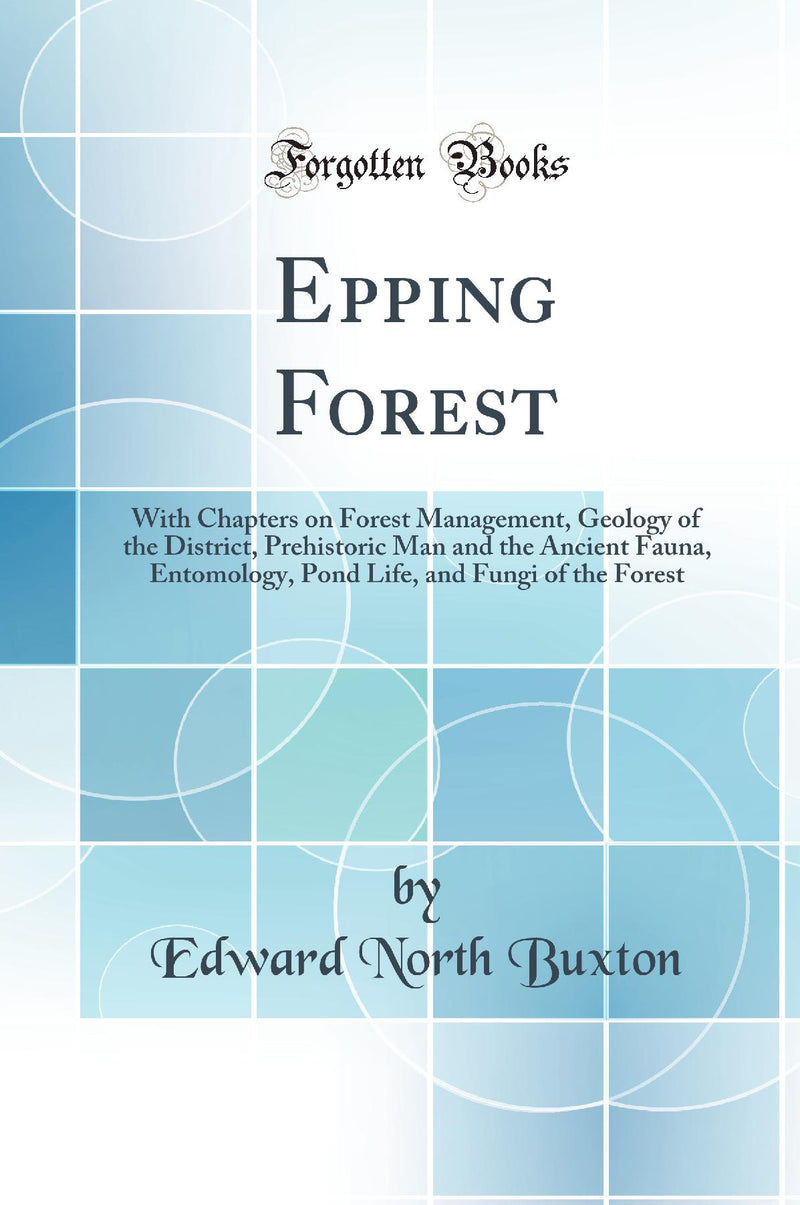 Epping Forest: With Chapters on Forest Management, Geology of the District, Prehistoric Man and the Ancient Fauna, Entomology, Pond Life, and Fungi of the Forest (Classic Reprint)