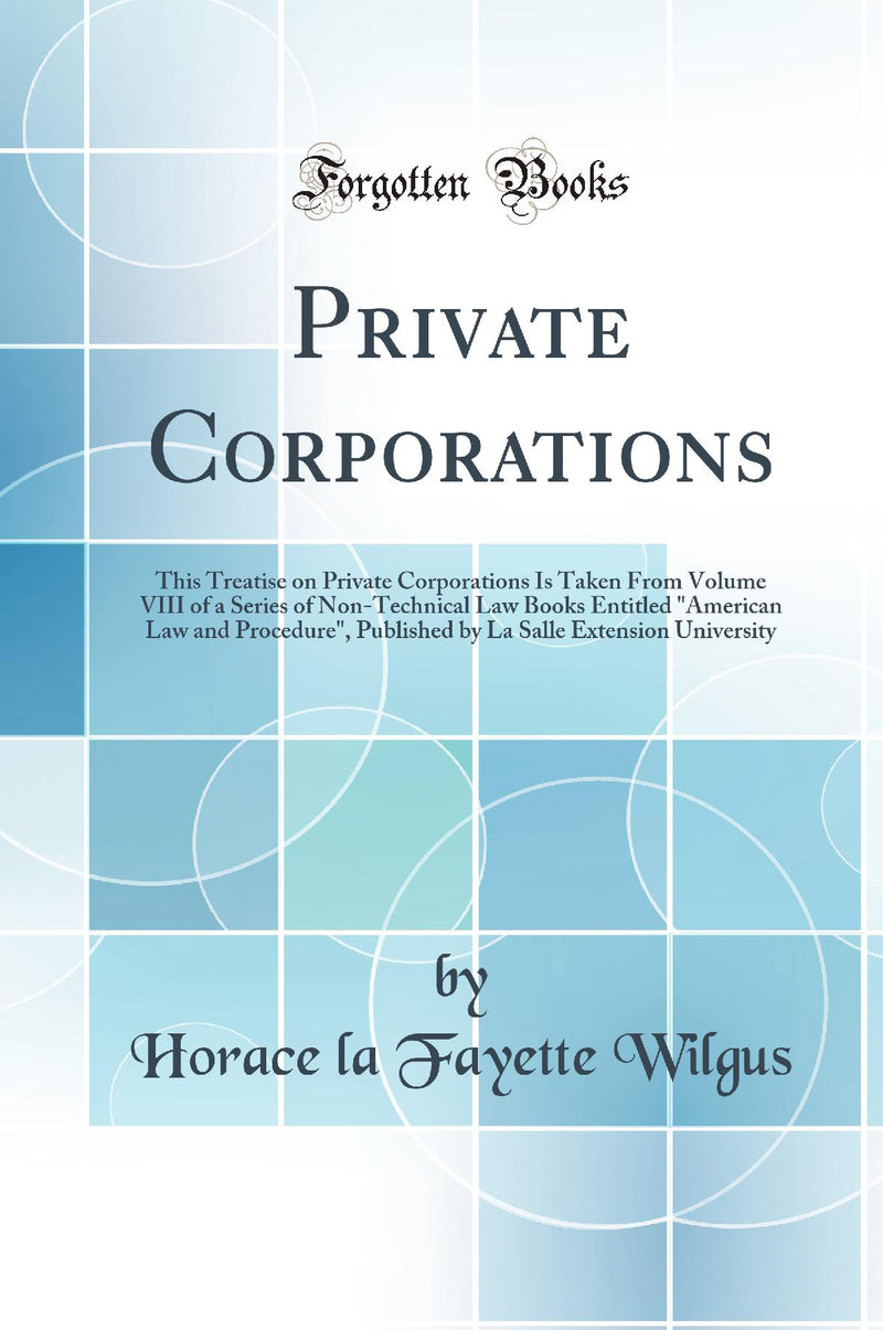 Private Corporations: This Treatise on Private Corporations Is Taken From Volume VIII of a Series of Non-Technical Law Books Entitled American Law and Procedure, Published by La Salle Extension University (Classic Reprint)