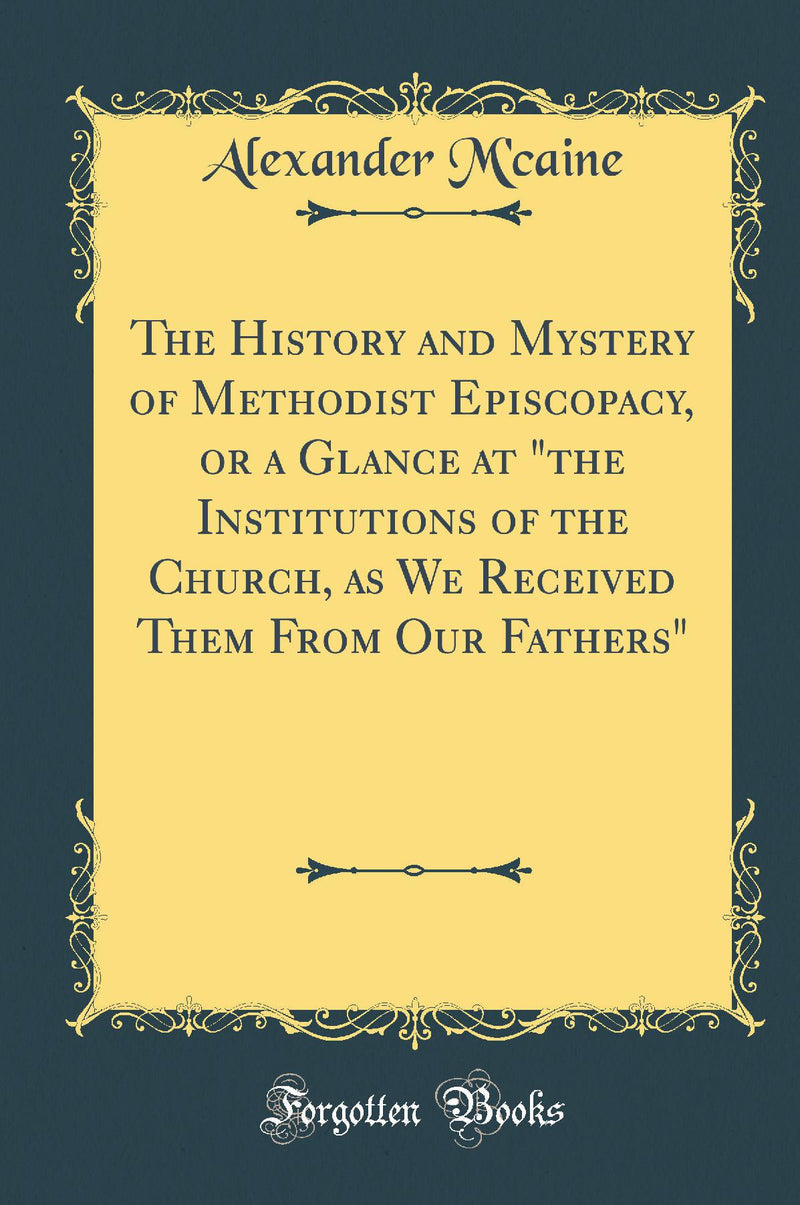 The History and Mystery of Methodist Episcopacy, or a Glance at "the Institutions of the Church, as We Received Them From Our Fathers" (Classic Reprint)