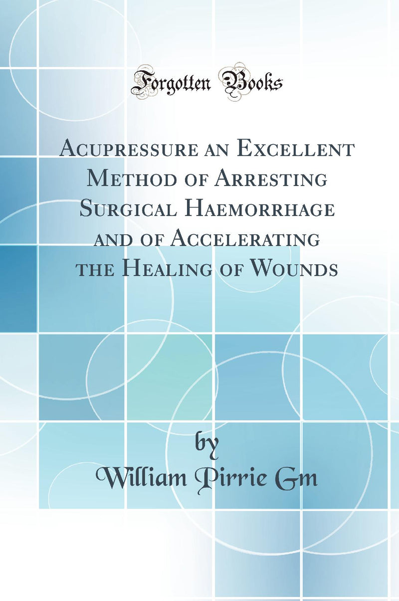 Acupressure an Excellent Method of Arresting Surgical Haemorrhage and of Accelerating the Healing of Wounds (Classic Reprint)