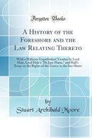 A History of the Foreshore and the Law Relating Thereto: With a Hitherto Unpublished Treatise by Lord Hale, Lord Hale's "De Jure Maris," and Hall's Essay on the Rights of the Crown in the Sea-Shore (Classic Reprint)