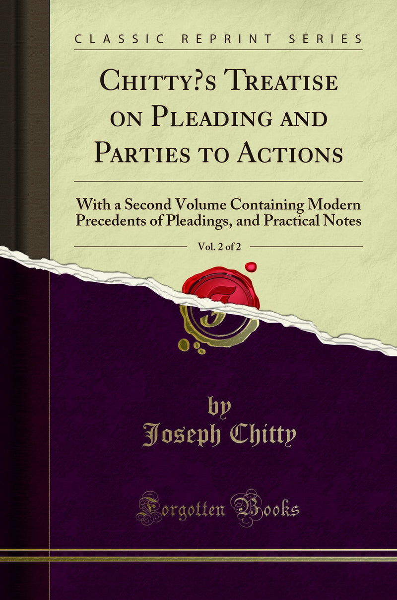 Chitty’s Treatise on Pleading and Parties to Actions, Vol. 2 of 2: With a Second Volume Containing Modern Precedents of Pleadings, and Practical Notes (Classic Reprint)