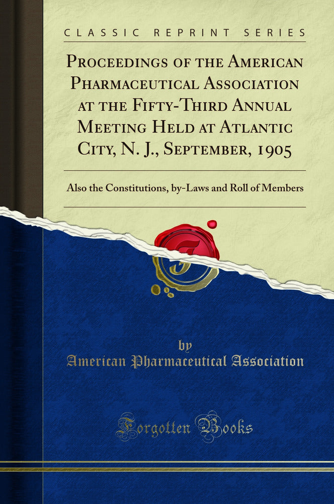 Proceedings of the American Pharmaceutical Association at the Fifty-Third Annual Meeting Held at Atlantic City, N. J., September, 1905: Also the Constitutions, by-Laws and Roll of Members (Classic Reprint)