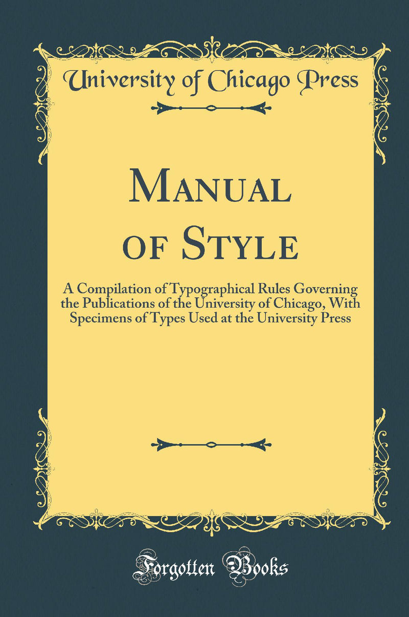 Manual of Style: A Compilation of Typographical Rules Governing the Publications of the University of Chicago, With Specimens of Types Used at the University Press (Classic Reprint)