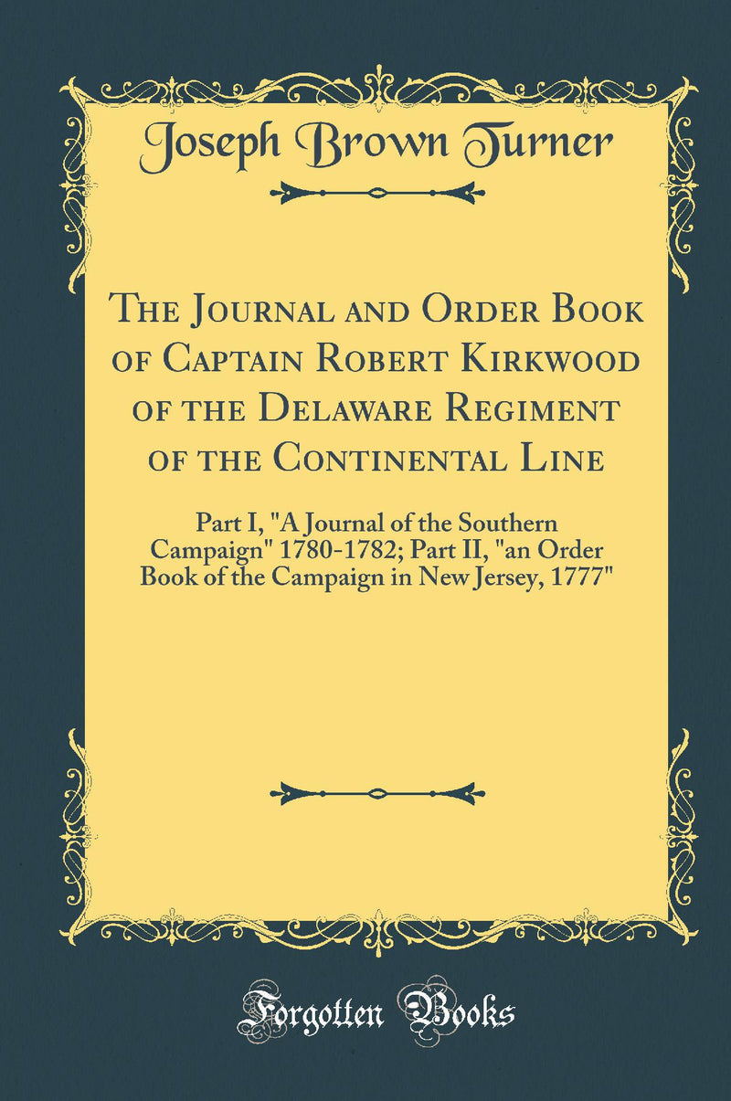 The Journal and Order Book of Captain Robert Kirkwood of the Delaware Regiment of the Continental Line: Part I, "A Journal of the Southern Campaign" 1780-1782; Part II, "an Order Book of the Campaign in New Jersey, 1777" (Classic Reprint)