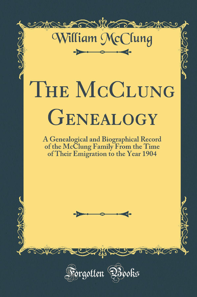 The McClung Genealogy: A Genealogical and Biographical Record of the McClung Family From the Time of Their Emigration to the Year 1904 (Classic Reprint)